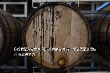 你好我是淘寶賣家 剛開始賣茅臺酒 有一個(gè)進(jìn)貨渠道很便宜 我就進(jìn)他的