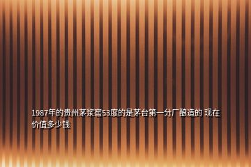 1987年的貴州茅漿窖53度的是茅臺(tái)第一分廠釀造的 現(xiàn)在價(jià)值多少錢