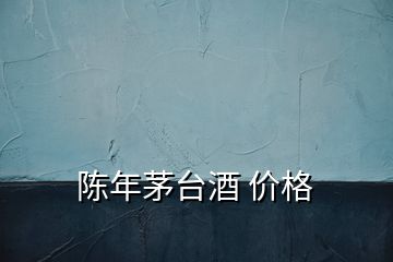 陳年茅臺酒 價格