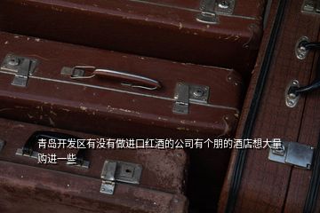 青島開發(fā)區(qū)有沒有做進(jìn)口紅酒的公司有個朋的酒店想大量購進(jìn)一些