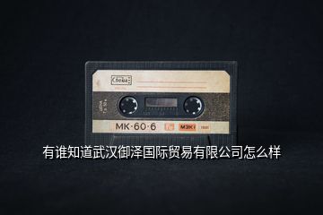 有誰知道武漢御澤國際貿易有限公司怎么樣