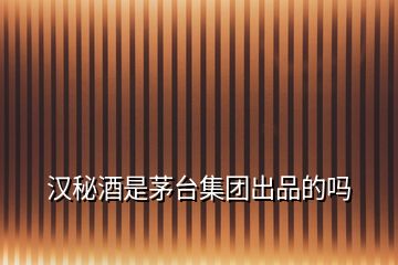 漢秘酒是茅臺集團(tuán)出品的嗎