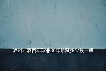瀘州老酒百年珍品30年珍藏多少錢(qián)一瓶