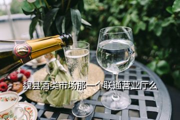 魏縣酒類市場那一個聯(lián)通營業(yè)廳么