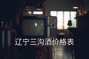 遼寧三溝酒價(jià)格表