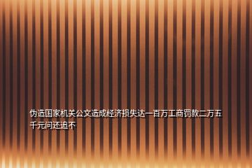 偽造國家機關(guān)公文造成經(jīng)濟損失達一百萬工商罰款二萬五千元問還追不