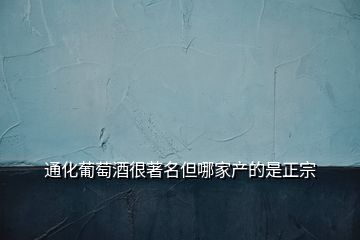 通化葡萄酒很著名但哪家產的是正宗