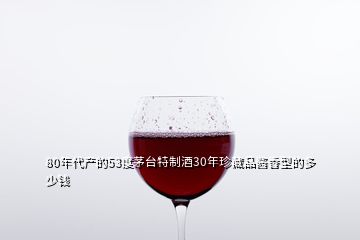 80年代產(chǎn)的53度茅臺(tái)特制酒30年珍藏品醬香型的多少錢