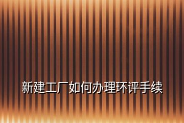 新建工廠如何辦理環(huán)評手續(xù)
