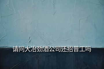 請(qǐng)問(wèn)大冶勁酒公司還招普工嗎