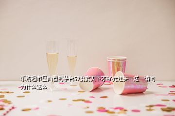 樂(lè)購(gòu)超市里面看到茅臺(tái)52度宴天下才96元還買一送一請(qǐng)問(wèn)為什么這么