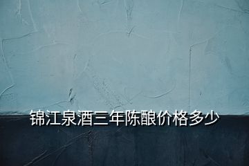 錦江泉酒三年陳釀價(jià)格多少
