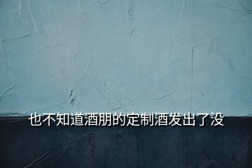 也不知道酒朋的定制酒發(fā)出了沒(méi)
