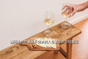 請問達(dá)州市渠縣千佛鄉(xiāng)的人在哪里補(bǔ)辦結(jié)婚證