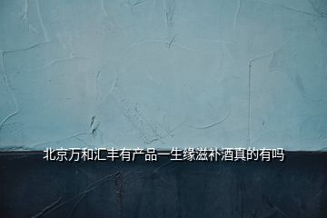 北京萬和匯豐有產(chǎn)品一生緣滋補(bǔ)酒真的有嗎