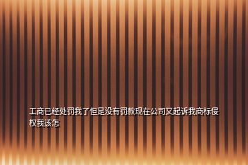 工商已經(jīng)處罰我了但是沒(méi)有罰款現(xiàn)在公司又起訴我商標(biāo)侵權(quán)我該怎