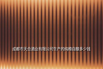 成都市天合酒業(yè)有限公司生產(chǎn)的純糧自釀多少錢(qián)