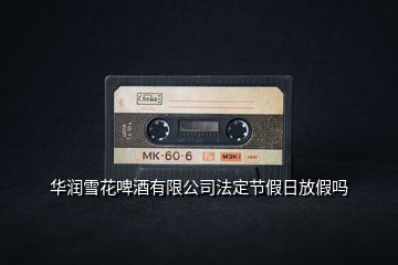 華潤(rùn)雪花啤酒有限公司法定節(jié)假日放假嗎