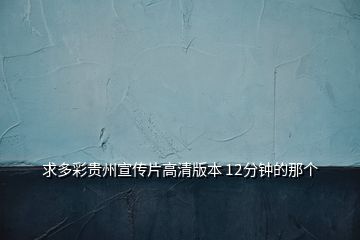 求多彩貴州宣傳片高清版本 12分鐘的那個(gè)
