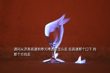 請(qǐng)問從濟(jì)青高速到壽光啤酒廠怎么走 在高速那個(gè)口下 向那個(gè)方向走