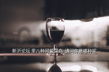 新沂論壇 里八種可愛(ài)菜鳥(niǎo)  請(qǐng)問(wèn)你是哪種呢
