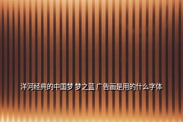 洋河經(jīng)典的中國(guó)夢(mèng) 夢(mèng)之藍(lán) 廣告畫是用的什么字體