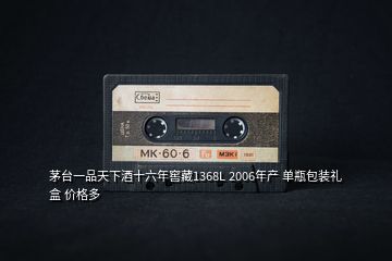 茅臺一品天下酒十六年窖藏1368L 2006年產(chǎn) 單瓶包裝禮盒 價(jià)格多