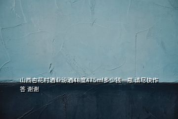 山西杏花村酒業(yè)汾酒48度475ml多少錢一瓶 請(qǐng)盡快作答 謝謝