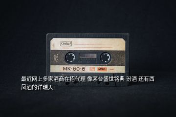 最近網(wǎng)上多家酒商在招代理 像茅臺盛世銘典 汾酒 還有西鳳酒的詳瑞天