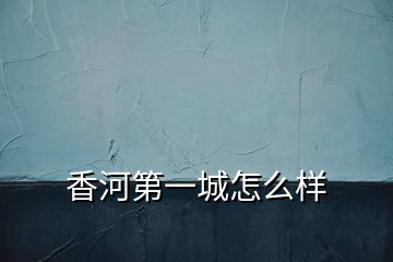 香河第一城怎么樣