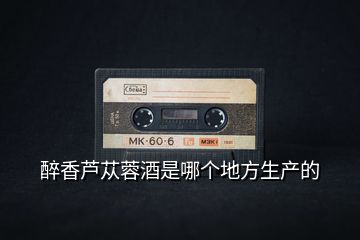 醉香蘆蓯蓉酒是哪個(gè)地方生產(chǎn)的