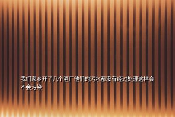 我們家鄉(xiāng)開(kāi)了幾個(gè)酒廠他們的污水都沒(méi)有經(jīng)過(guò)處理這樣會(huì)不會(huì)污染