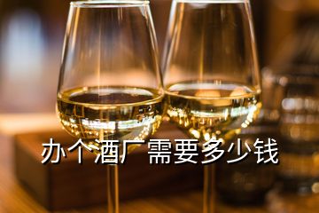 辦個(gè)酒廠需要多少錢(qián)