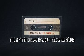 有沒有新龍大食品廠在煙臺(tái)萊陽