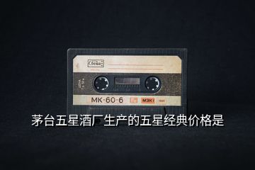 茅臺五星酒廠生產(chǎn)的五星經(jīng)典價格是