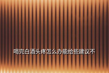 喝完白酒頭疼怎么辦能給些建議不