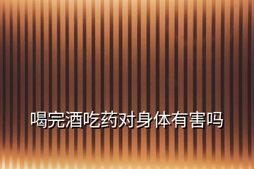 喝完酒吃藥對(duì)身體有害嗎