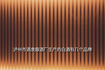 瀘州市酒泉釀酒廠生產的白酒有幾個品牌