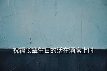 祝福長輩生日的話在酒席上時(shí)