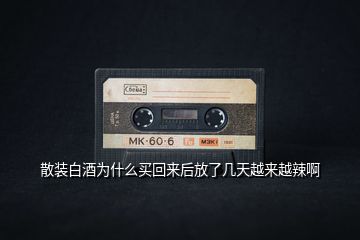 散裝白酒為什么買(mǎi)回來(lái)后放了幾天越來(lái)越辣啊