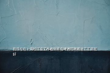 我現(xiàn)在在上海松江沒工作看到青島啤酒招聘搬運工工資挺好