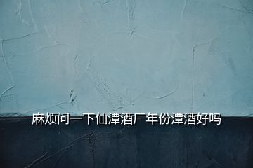 麻煩問(wèn)一下仙潭酒廠年份潭酒好嗎