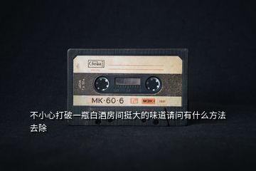 不小心打破一瓶白酒房間挺大的味道請問有什么方法去除