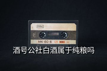 酒號公社白酒屬于純糧嗎