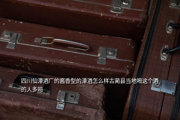 四川仙潭酒廠的醬香型的潭酒怎么樣古藺縣當(dāng)?shù)睾冗@個酒的人多嗎