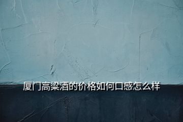 廈門(mén)高粱酒的價(jià)格如何口感怎么樣