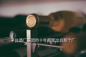 茅臺(tái)酒廠(chǎng)集團(tuán)的十年原漿出自那個(gè)廠(chǎng)