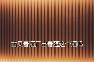 古貝春酒廠出春蘊(yùn)這個酒嗎