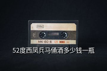 52度西鳳兵馬俑酒多少錢(qián)一瓶