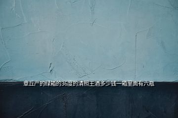 章丘產(chǎn)的綠箱的36度的清照王酒多少錢(qián)一箱里面有六瓶